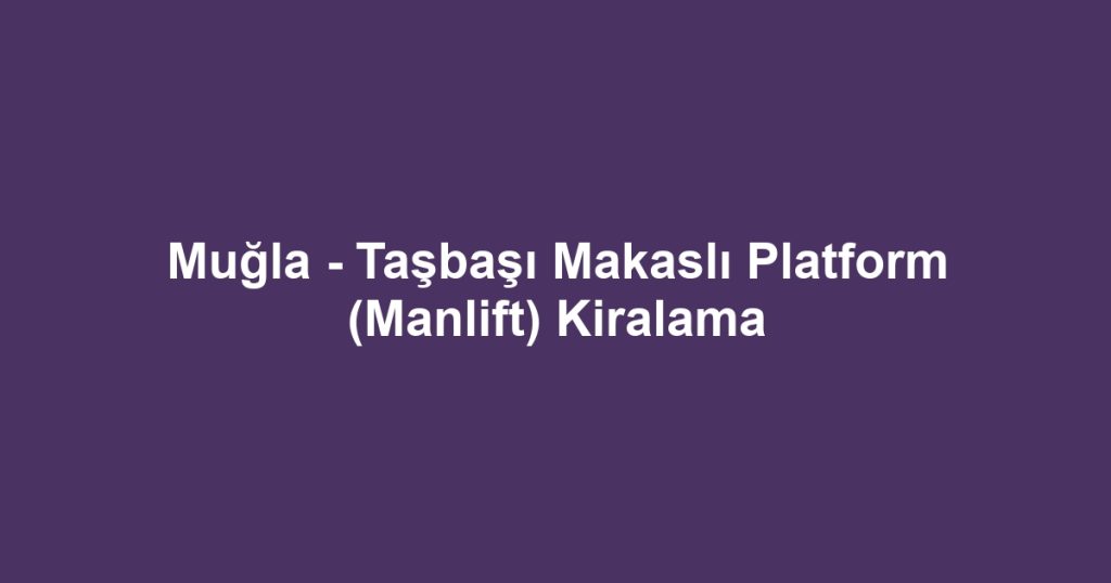 Muğla - Taşbaşı Makaslı Platform (Manlift) Kiralama