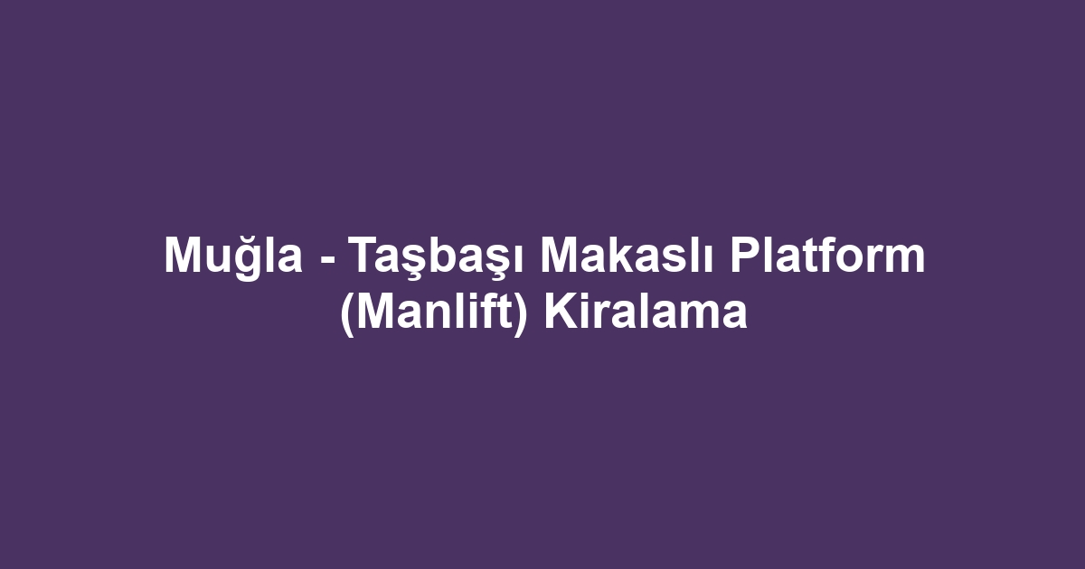 Muğla - Taşbaşı Makaslı Platform (Manlift) Kiralama