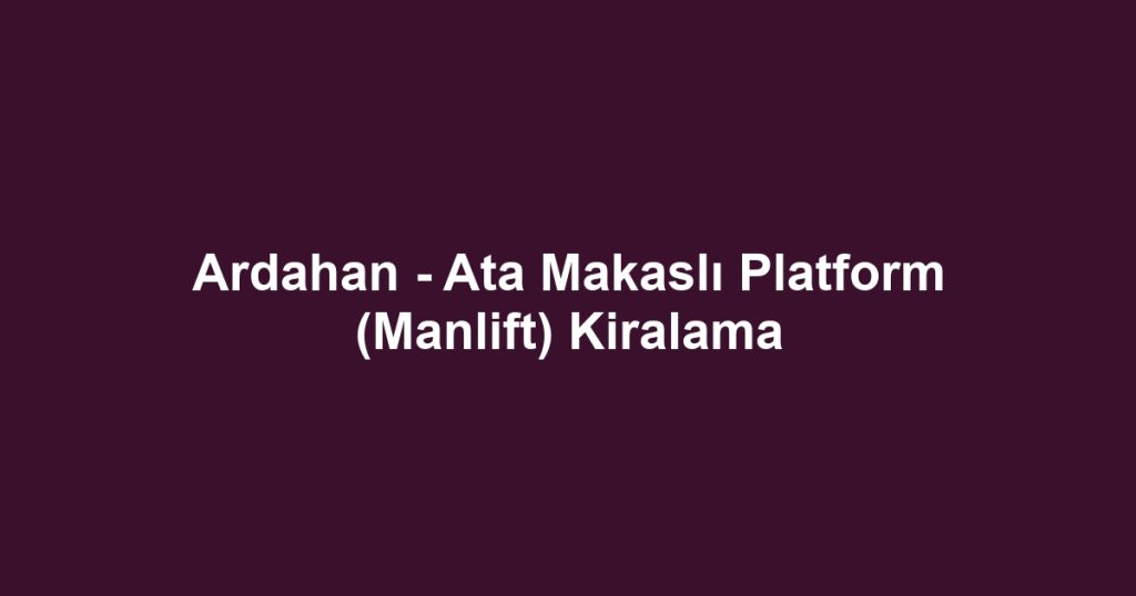 Ardahan - Ata Makaslı Platform (Manlift) Kiralama