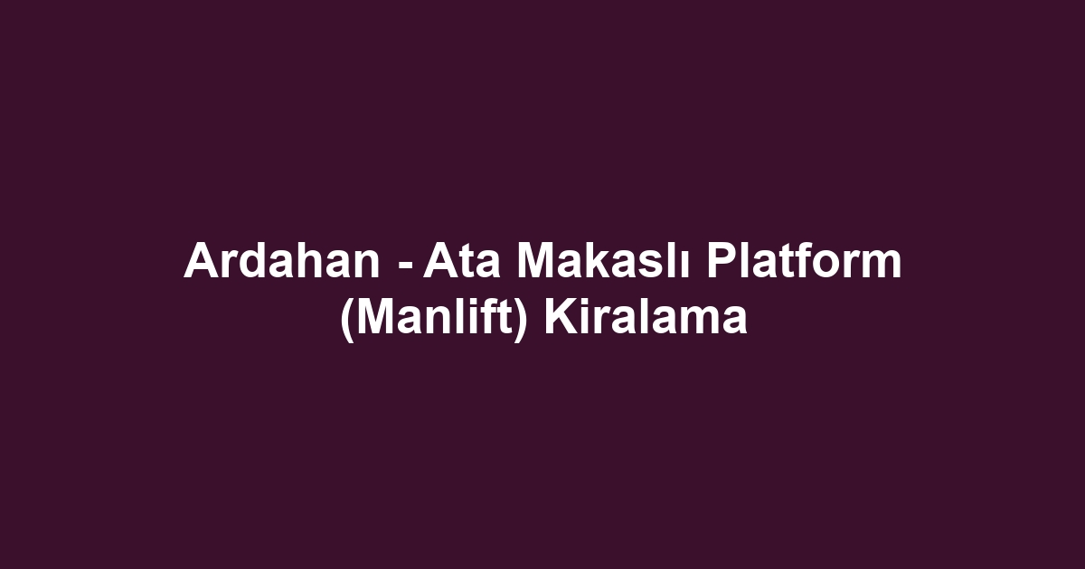 Ardahan - Ata Makaslı Platform (Manlift) Kiralama