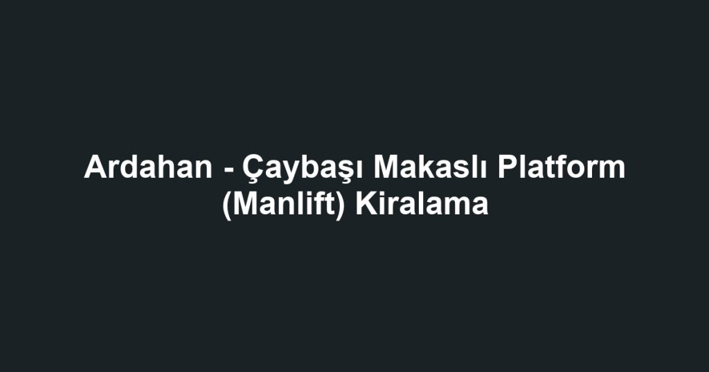 Ardahan - Çaybaşı Makaslı Platform (Manlift) Kiralama