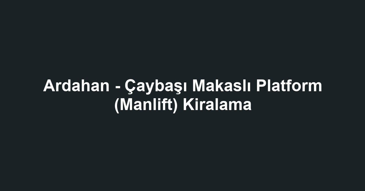 Ardahan - Çaybaşı Makaslı Platform (Manlift) Kiralama