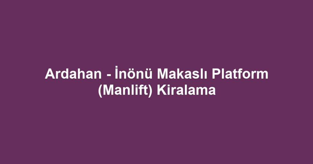 Ardahan - İnönü Makaslı Platform (Manlift) Kiralama