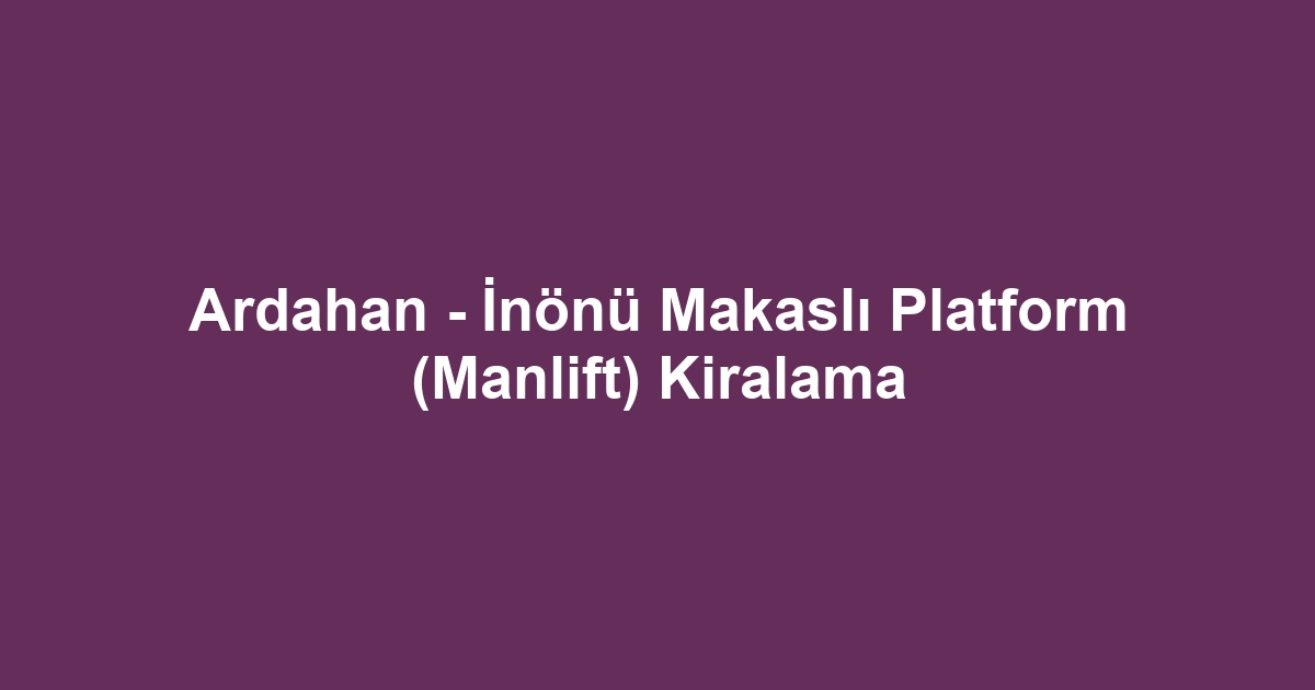 Ardahan - İnönü Makaslı Platform (Manlift) Kiralama