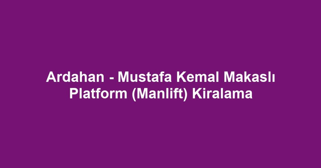 Ardahan - Mustafa Kemal Makaslı Platform (Manlift) Kiralama