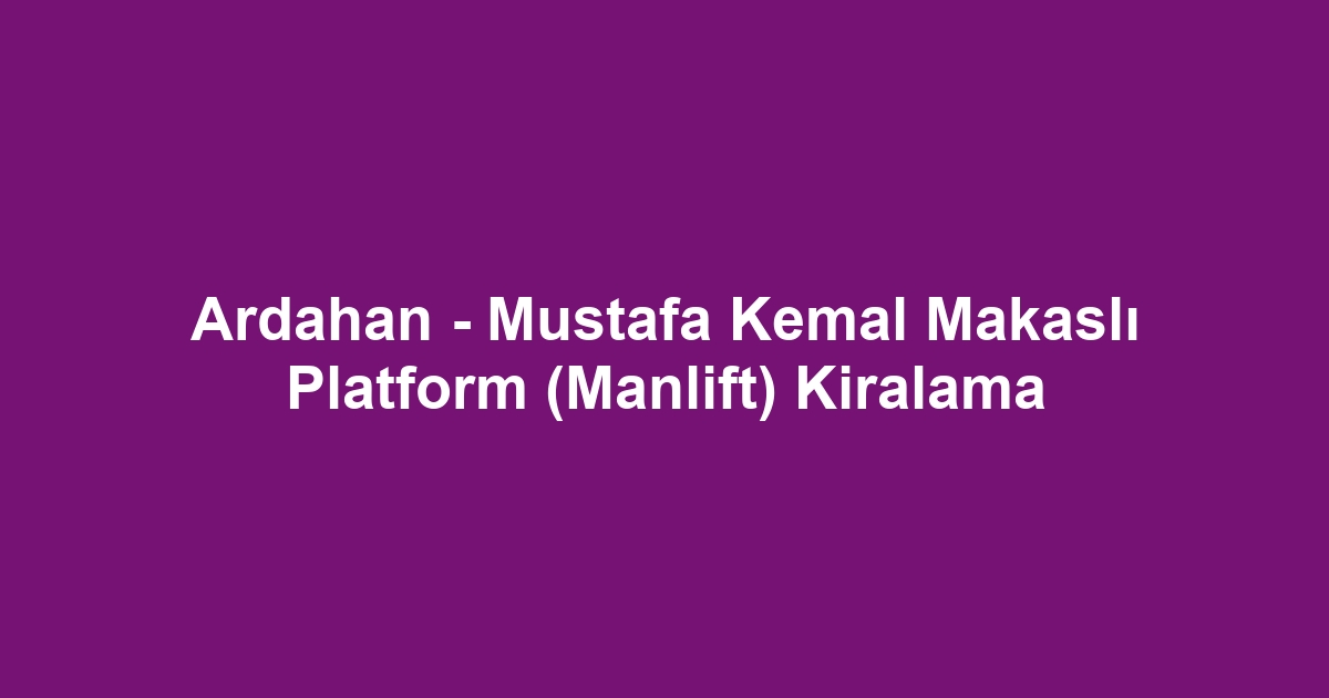 Ardahan - Mustafa Kemal Makaslı Platform (Manlift) Kiralama