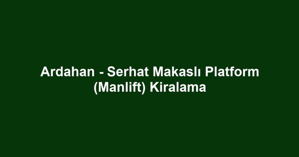 Ardahan - Serhat Makaslı Platform (Manlift) Kiralama