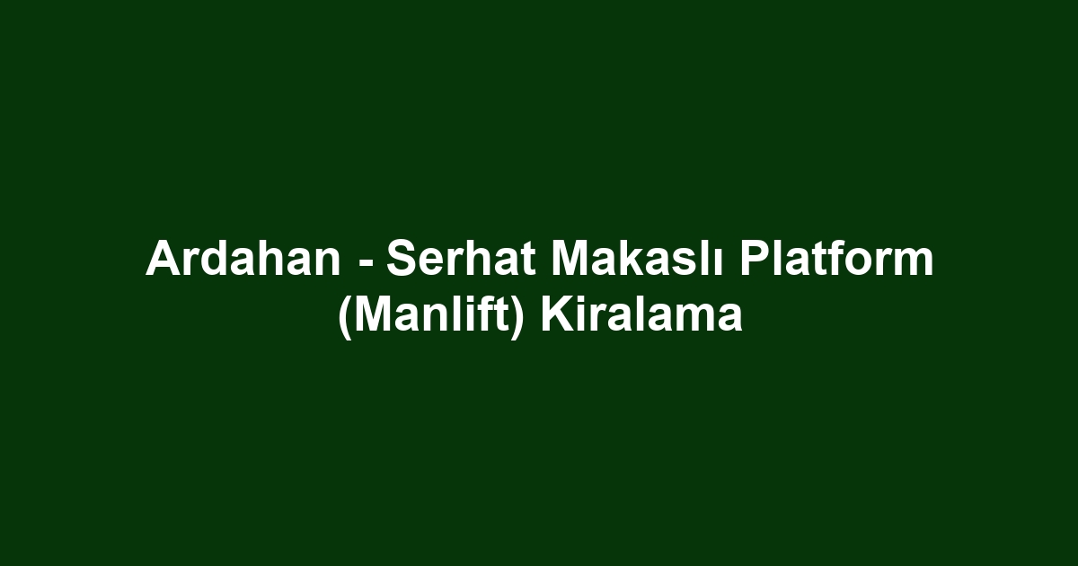 Ardahan - Serhat Makaslı Platform (Manlift) Kiralama