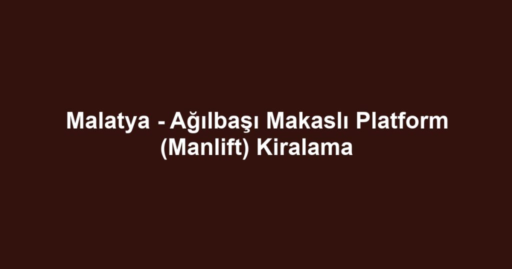 Malatya - Ağılbaşı Makaslı Platform (Manlift) Kiralama