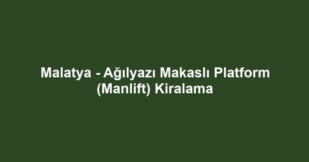 Malatya - Ağılyazı Makaslı Platform (Manlift) Kiralama