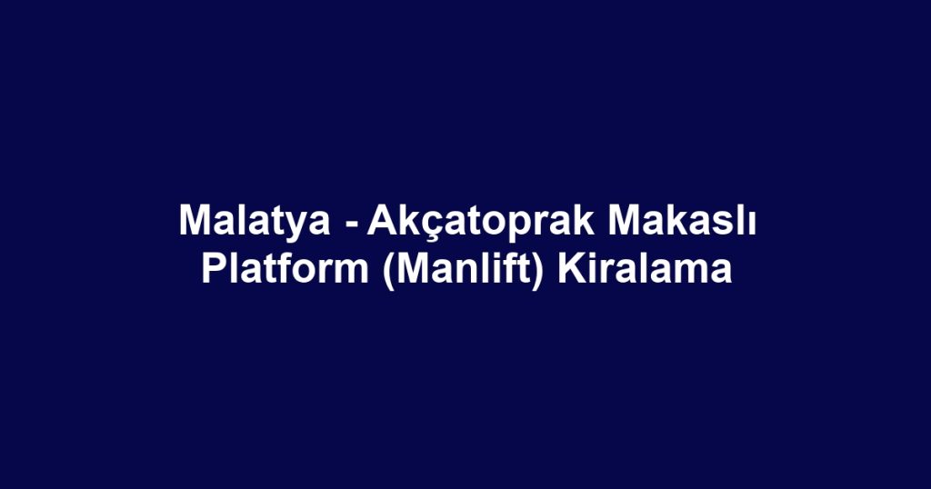 Malatya - Akçatoprak Makaslı Platform (Manlift) Kiralama