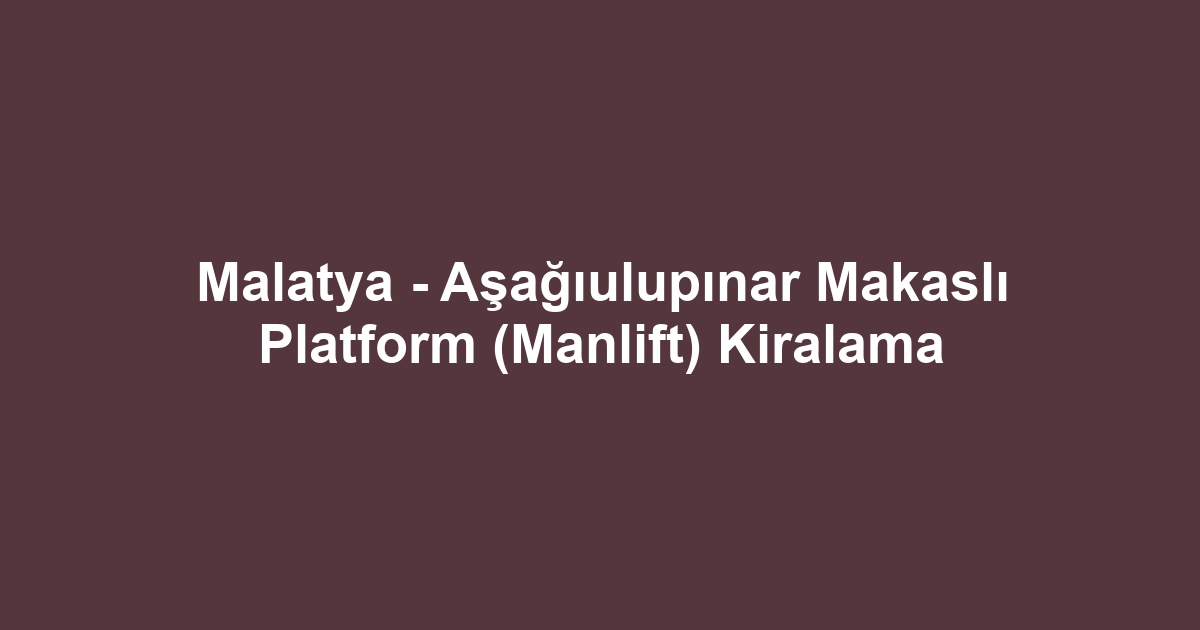 Malatya - Aşağıulupınar Makaslı Platform (Manlift) Kiralama