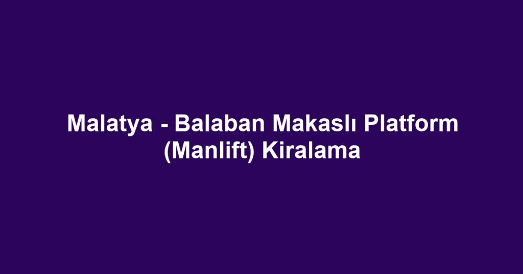 Malatya - Balaban Makaslı Platform (Manlift) Kiralama