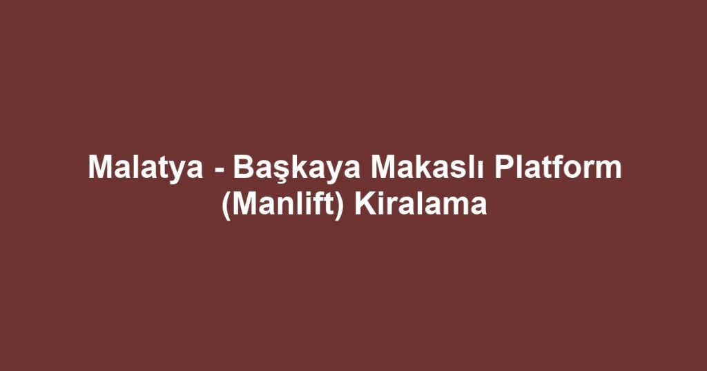 Malatya - Başkaya Makaslı Platform (Manlift) Kiralama