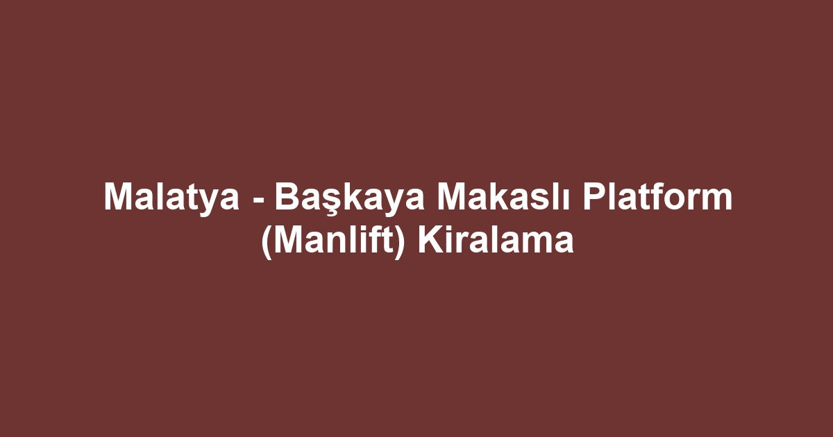 Malatya - Başkaya Makaslı Platform (Manlift) Kiralama