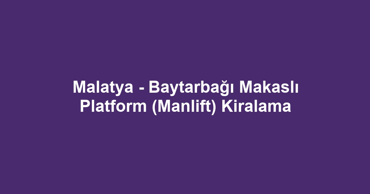 Malatya - Baytarbağı Makaslı Platform (Manlift) Kiralama
