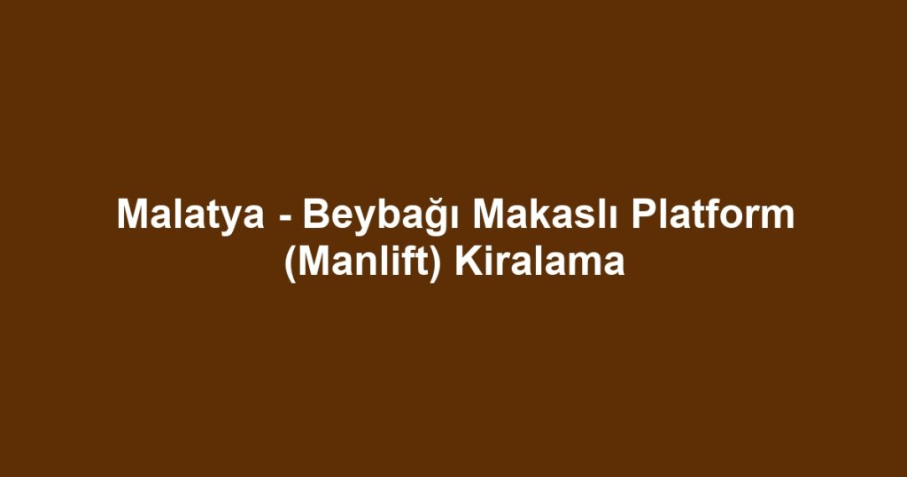 Malatya - Beybağı Makaslı Platform (Manlift) Kiralama