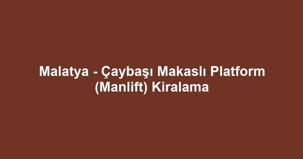 Malatya - Çaybaşı Makaslı Platform (Manlift) Kiralama