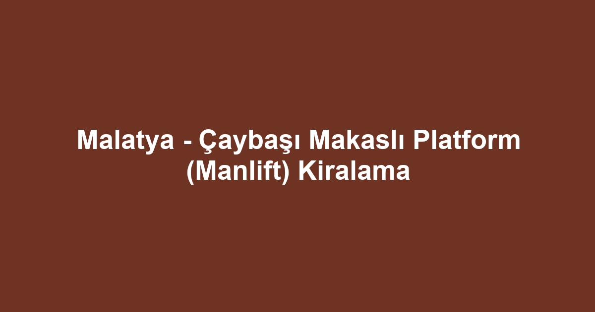 Malatya - Çaybaşı Makaslı Platform (Manlift) Kiralama