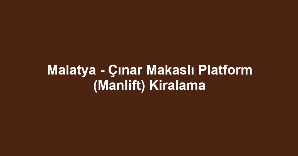 Malatya - Çınar Makaslı Platform (Manlift) Kiralama