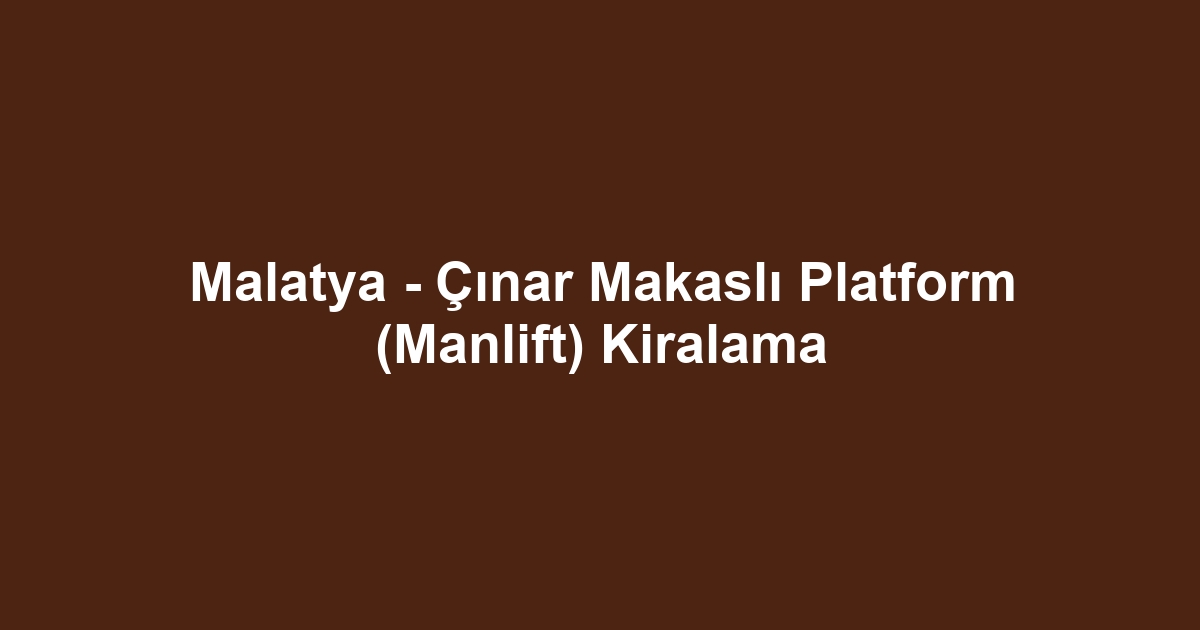 Malatya - Çınar Makaslı Platform (Manlift) Kiralama