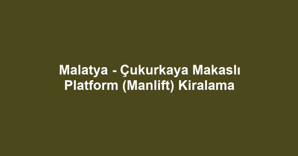 Malatya - Çukurkaya Makaslı Platform (Manlift) Kiralama