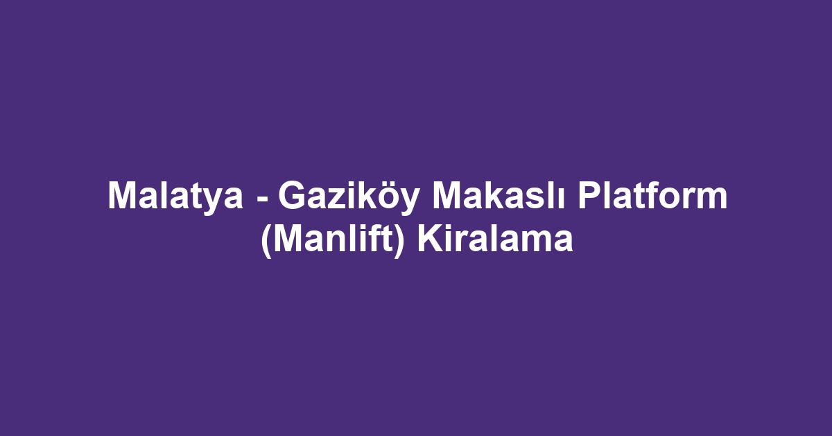 Malatya - Gaziköy Makaslı Platform (Manlift) Kiralama