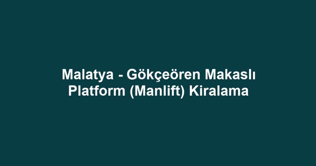 Malatya - Gökçeören Makaslı Platform (Manlift) Kiralama