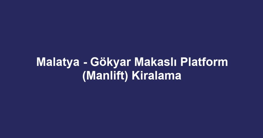 Malatya - Gökyar Makaslı Platform (Manlift) Kiralama
