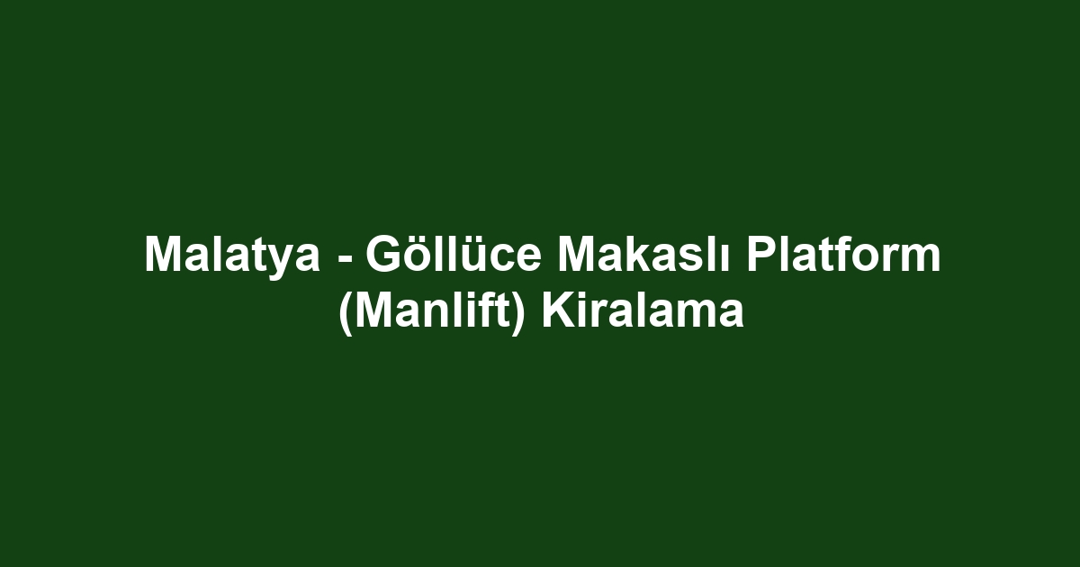 Malatya - Göllüce Makaslı Platform (Manlift) Kiralama