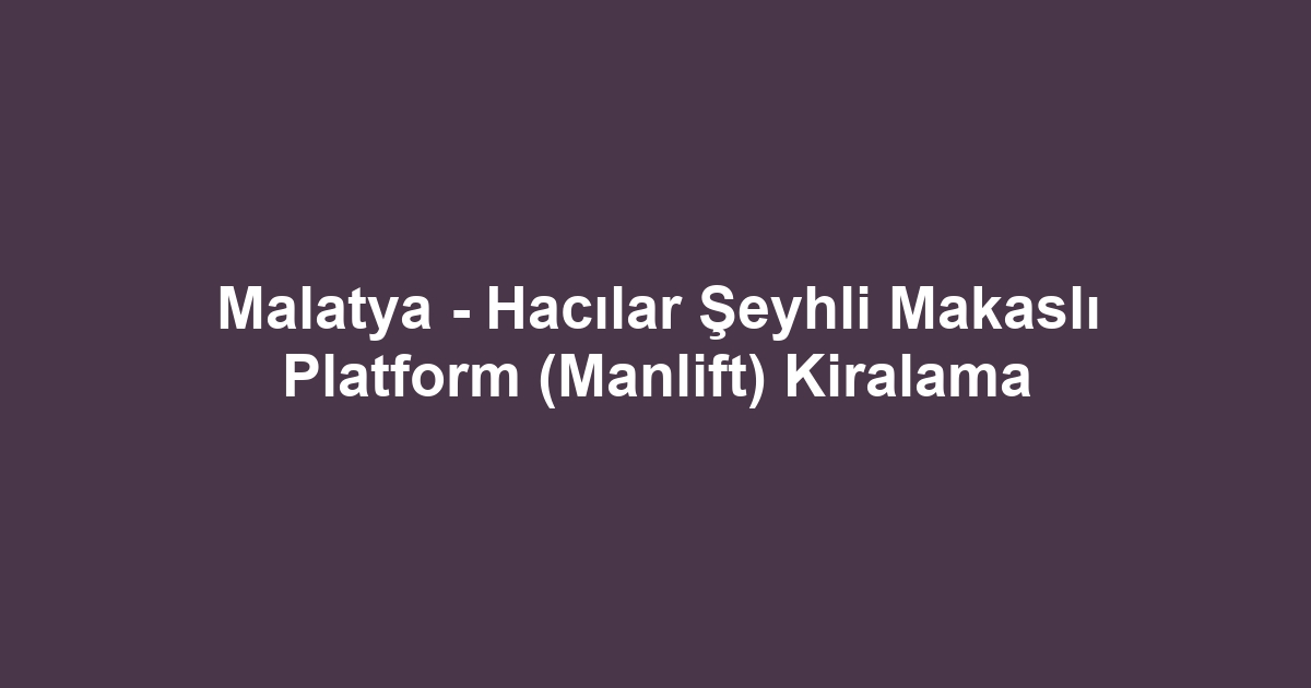 Malatya - Hacılar Şeyhli Makaslı Platform (Manlift) Kiralama