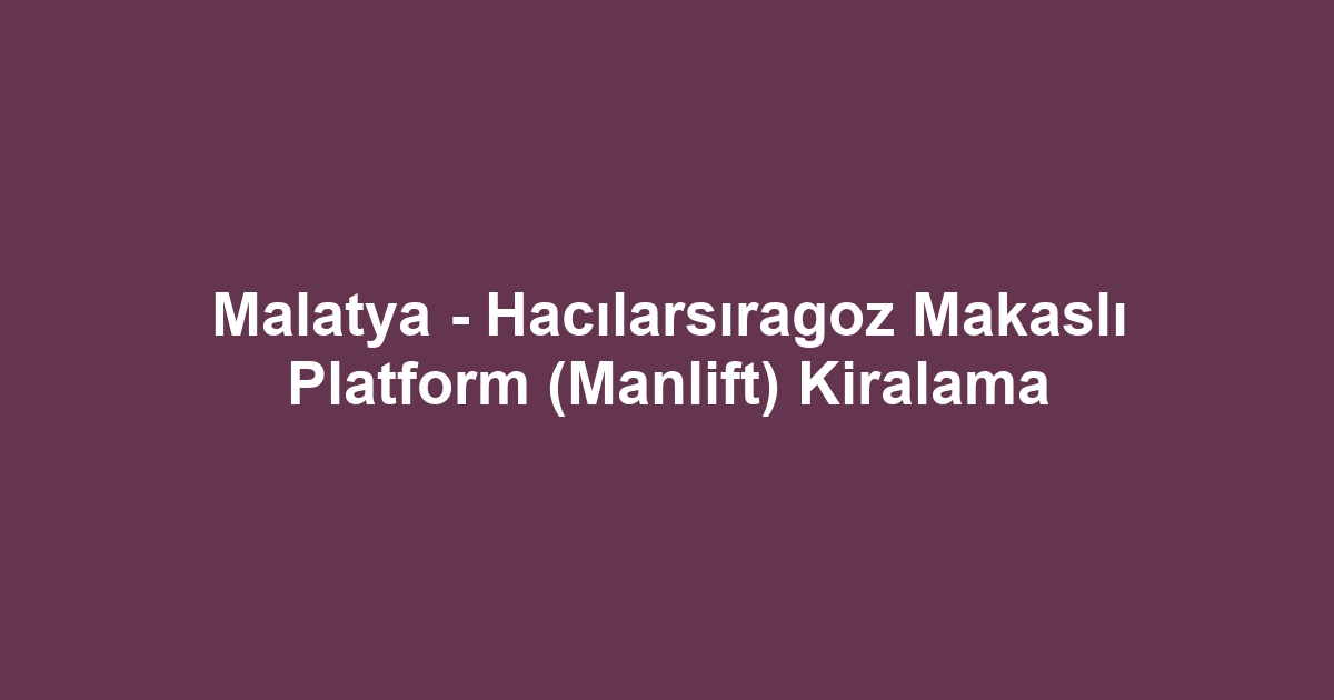 Malatya - Hacılarsıragoz Makaslı Platform (Manlift) Kiralama