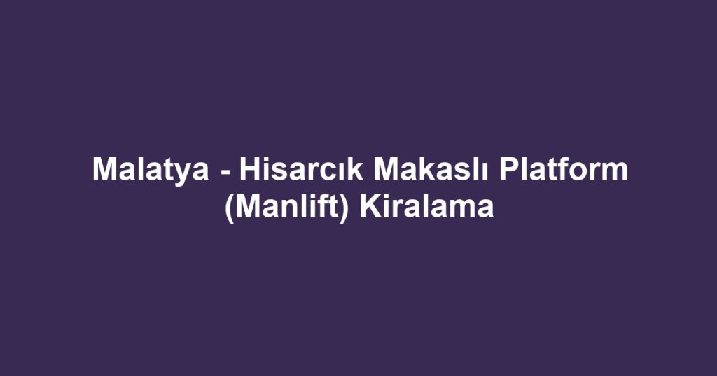 Malatya - Hisarcık Makaslı Platform (Manlift) Kiralama