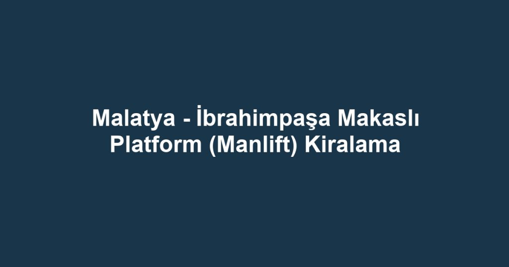 Malatya - İbrahimpaşa Makaslı Platform (Manlift) Kiralama