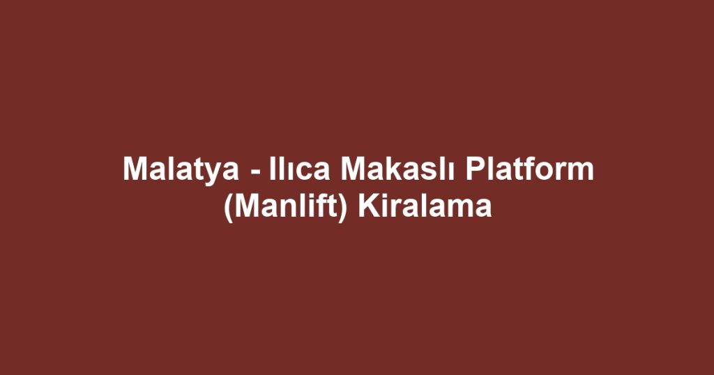 Malatya - Ilıca Makaslı Platform (Manlift) Kiralama