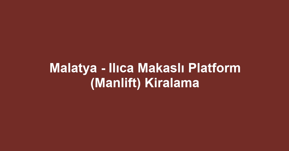 Malatya - Ilıca Makaslı Platform (Manlift) Kiralama