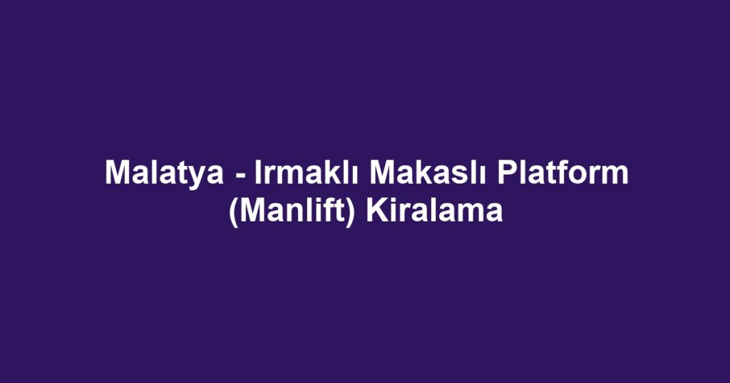 Malatya - Irmaklı Makaslı Platform (Manlift) Kiralama