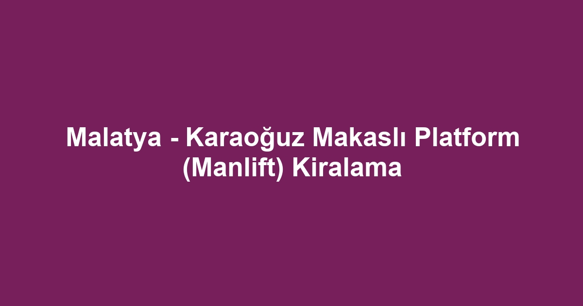 Malatya - Karaoğuz Makaslı Platform (Manlift) Kiralama