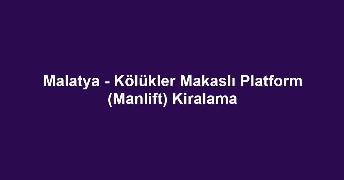 Malatya - Kölükler Makaslı Platform (Manlift) Kiralama