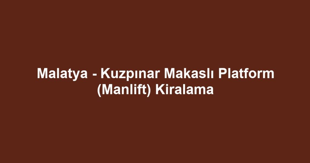 Malatya - Kuzpınar Makaslı Platform (Manlift) Kiralama