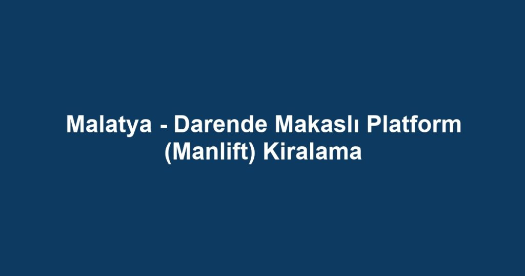 Malatya - Darende Makaslı Platform (Manlift) Kiralama