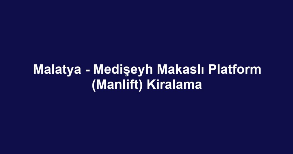 Malatya - Medişeyh Makaslı Platform (Manlift) Kiralama
