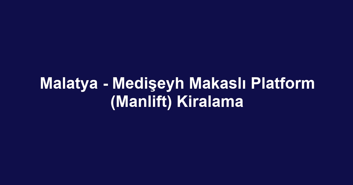 Malatya - Medişeyh Makaslı Platform (Manlift) Kiralama