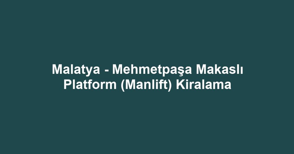 Malatya - Mehmetpaşa Makaslı Platform (Manlift) Kiralama