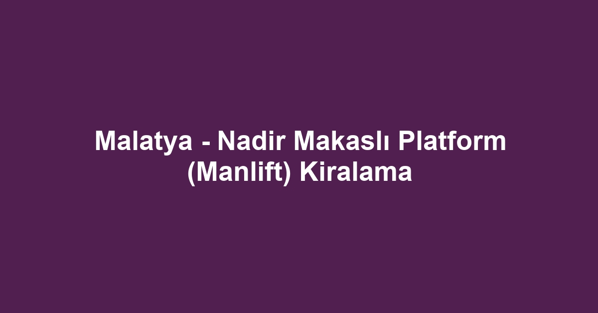 Malatya - Nadir Makaslı Platform (Manlift) Kiralama