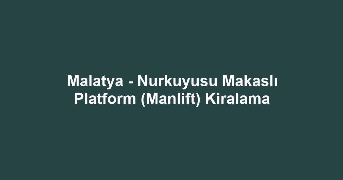 Malatya - Nurkuyusu Makaslı Platform (Manlift) Kiralama