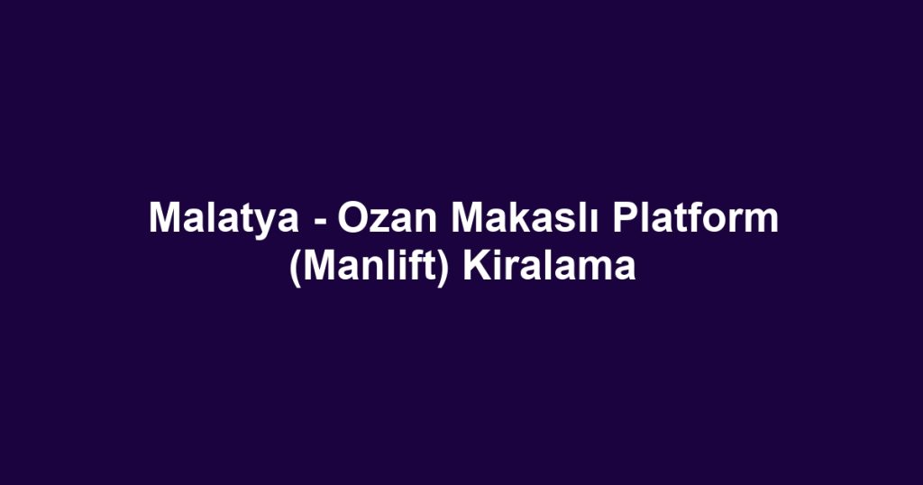 Malatya - Ozan Makaslı Platform (Manlift) Kiralama
