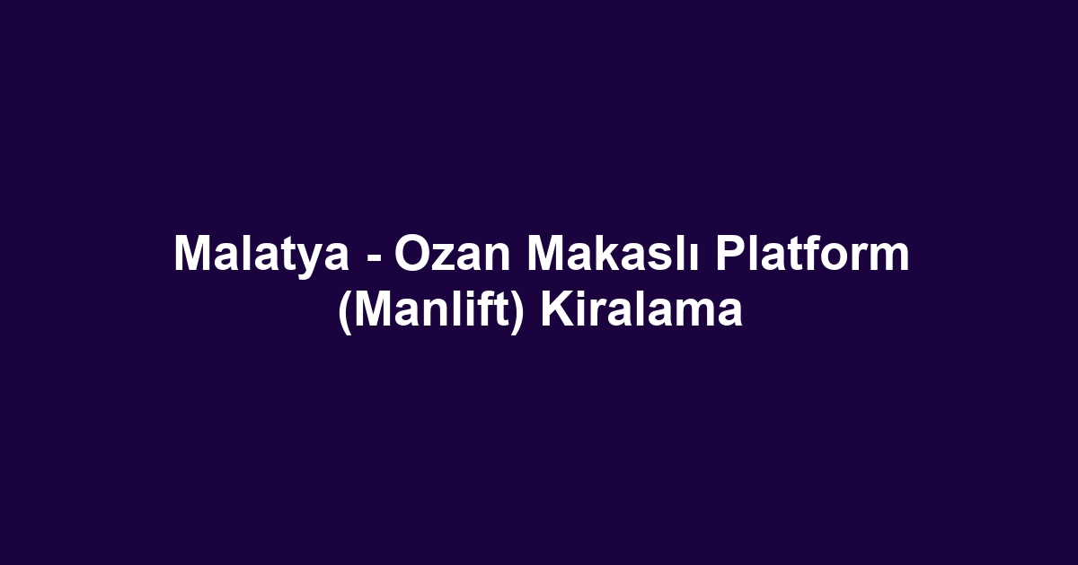 Malatya - Ozan Makaslı Platform (Manlift) Kiralama