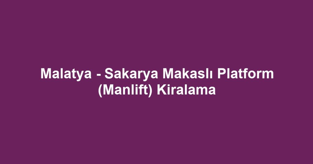 Malatya - Sakarya Makaslı Platform (Manlift) Kiralama
