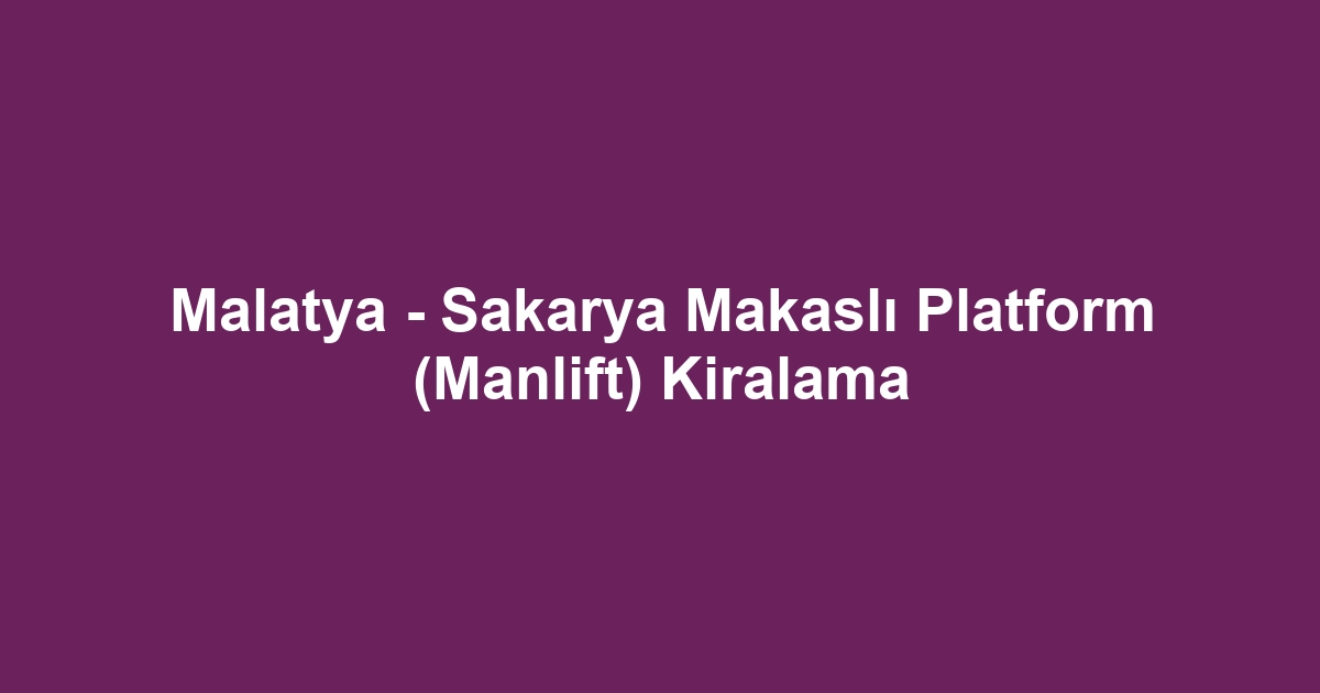 Malatya - Sakarya Makaslı Platform (Manlift) Kiralama